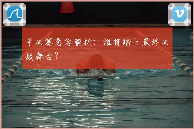 半决赛悬念解析：谁将踏上最终决战舞台？