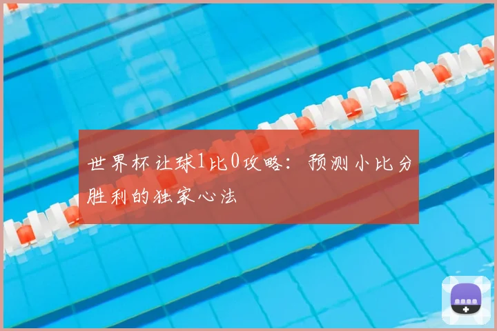 世界杯让球1比0攻略：预测小比分胜利的独家心法