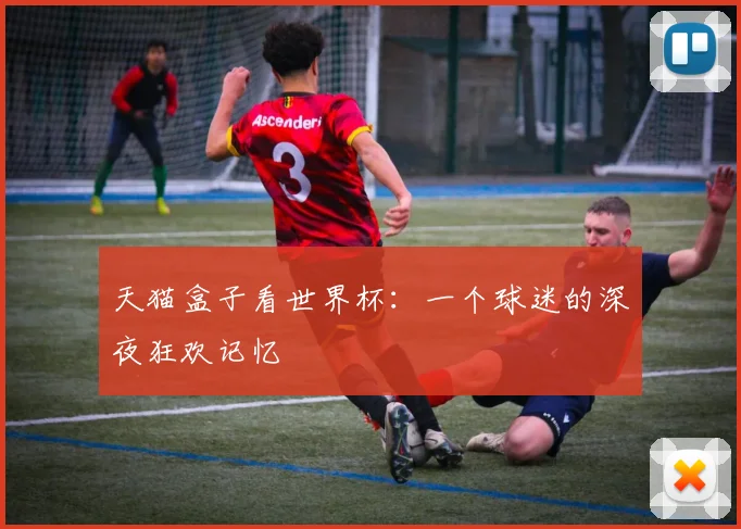 天猫盒子看世界杯：一个球迷的深夜狂欢记忆