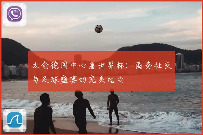 太仓德国中心看世界杯：商务社交与足球盛宴的完美结合