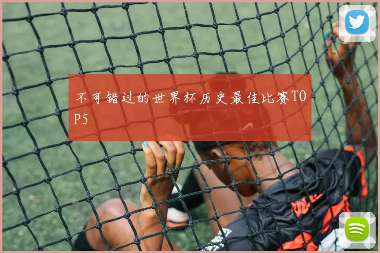 不可错过的世界杯历史最佳比赛TOP5