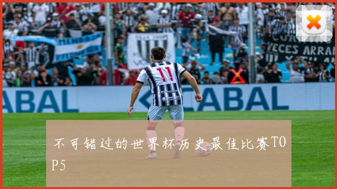 不可错过的世界杯历史最佳比赛TOP5