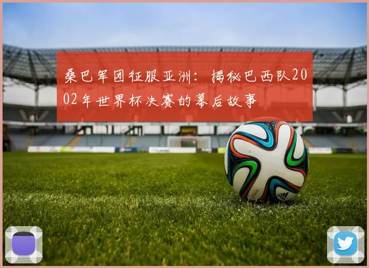 桑巴军团征服亚洲：揭秘巴西队2002年世界杯决赛的幕后故事