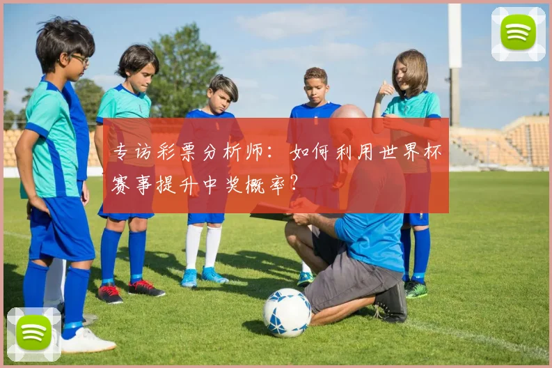 专访彩票分析师：如何利用世界杯赛事提升中奖概率？