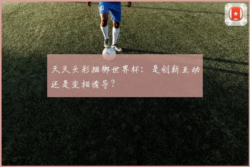 天天头彩捆绑世界杯：是创新互动还是变相诱导？