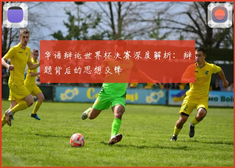 华语辩论世界杯决赛深度解析：辩题背后的思想交锋