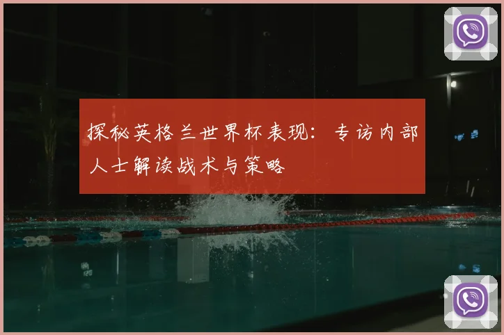 探秘英格兰世界杯表现：专访内部人士解读战术与策略