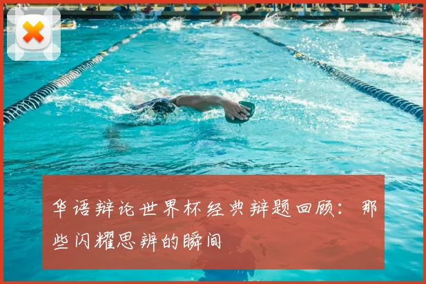 华语辩论世界杯经典辩题回顾：那些闪耀思辨的瞬间