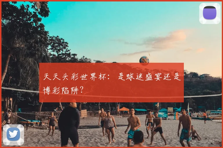 天天头彩世界杯：是球迷盛宴还是博彩陷阱？