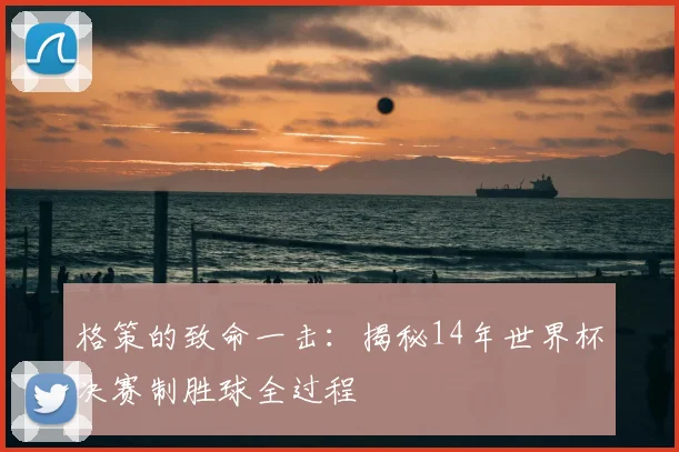 格策的致命一击：揭秘14年世界杯决赛制胜球全过程