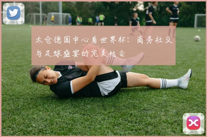 太仓德国中心看世界杯：商务社交与足球盛宴的完美结合