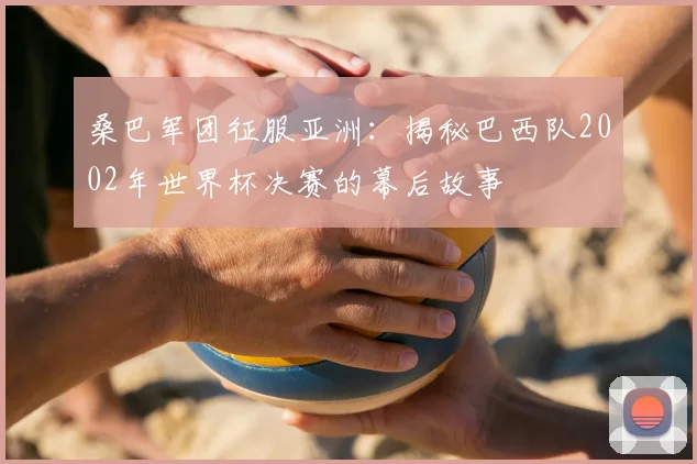 桑巴军团征服亚洲：揭秘巴西队2002年世界杯决赛的幕后故事