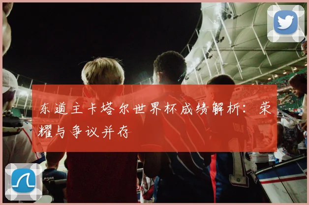 东道主卡塔尔世界杯成绩解析：荣耀与争议并存