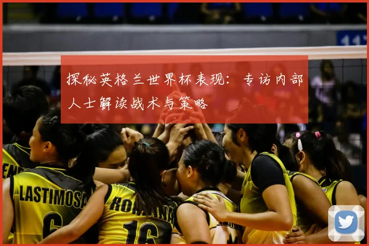 探秘英格兰世界杯表现：专访内部人士解读战术与策略