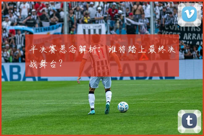 半决赛悬念解析：谁将踏上最终决战舞台？