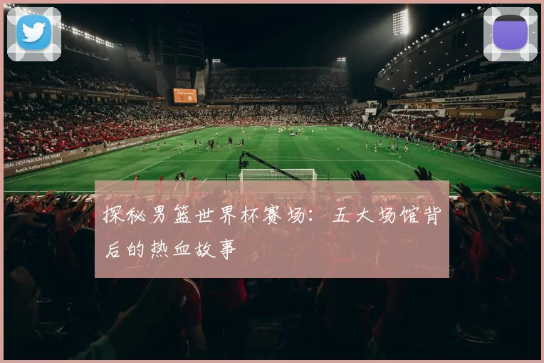探秘男篮世界杯赛场：五大场馆背后的热血故事