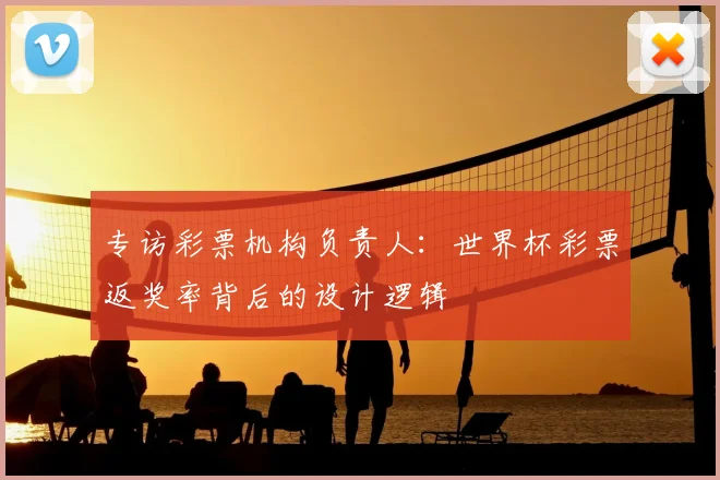 专访彩票机构负责人：世界杯彩票返奖率背后的设计逻辑