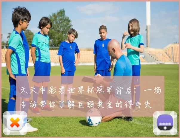 天天中彩票世界杯冠军背后：一场专访带你了解巨额奖金的得与失
