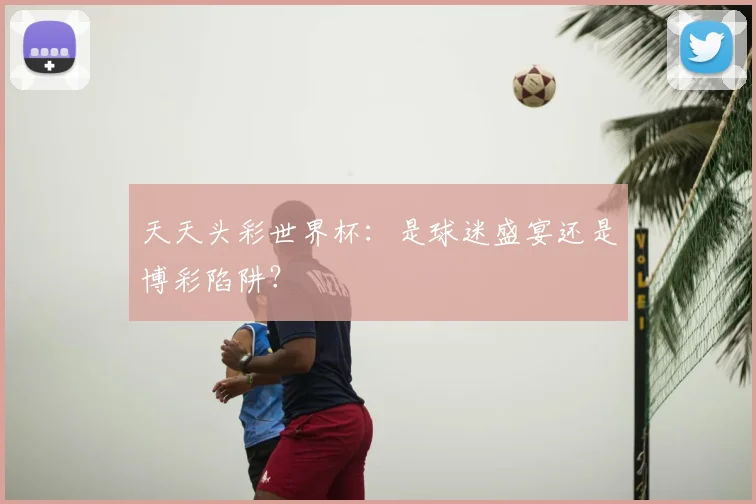 天天头彩世界杯：是球迷盛宴还是博彩陷阱？