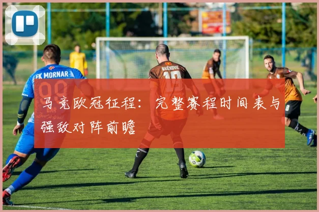 马竞欧冠征程：完整赛程时间表与强敌对阵前瞻