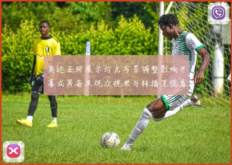 奥运五环展示灯光布景调整影响开幕式筹备及观众视觉与转播呈现看点