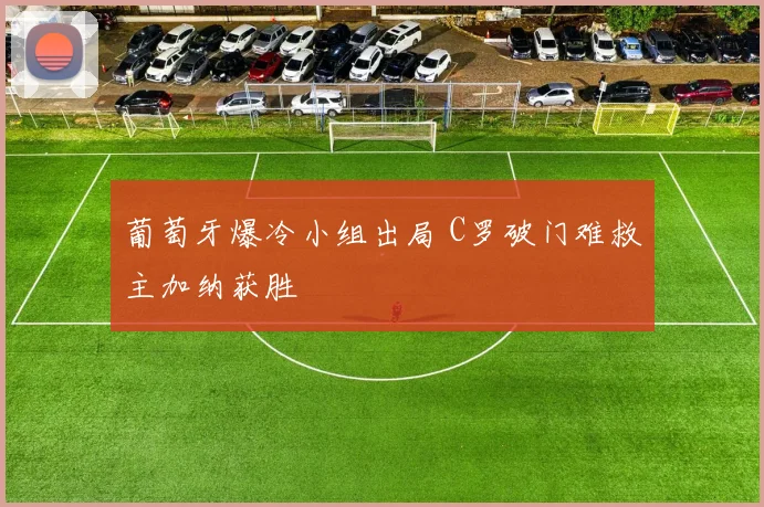 葡萄牙爆冷小组出局 C罗破门难救主加纳获胜