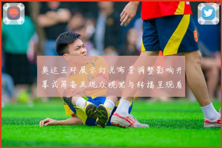 奥运五环展示灯光布景调整影响开幕式筹备及观众视觉与转播呈现看点