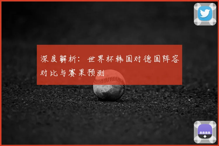 深度解析：世界杯韩国对德国阵容对比与赛果预测
