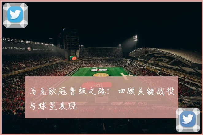 马竞欧冠晋级之路：回顾关键战役与球星表现
