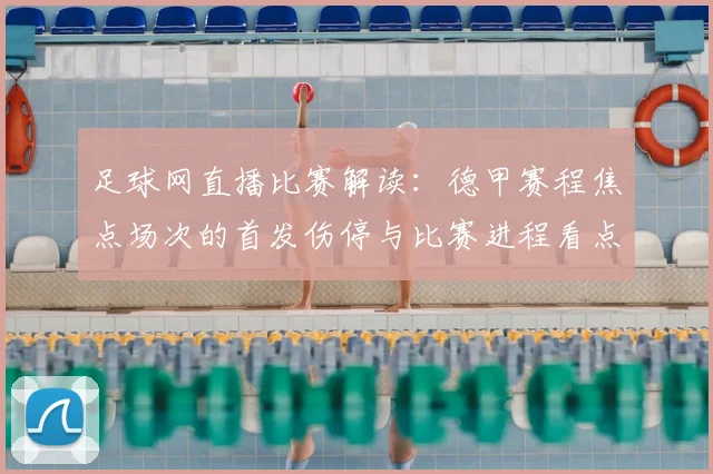 足球网直播比赛解读：德甲赛程焦点场次的首发伤停与比赛进程看点