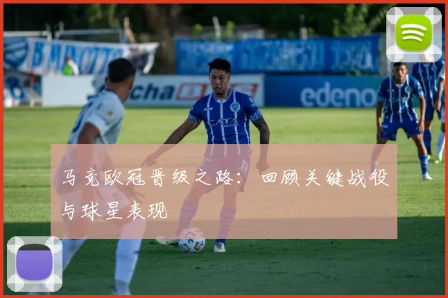 马竞欧冠晋级之路：回顾关键战役与球星表现