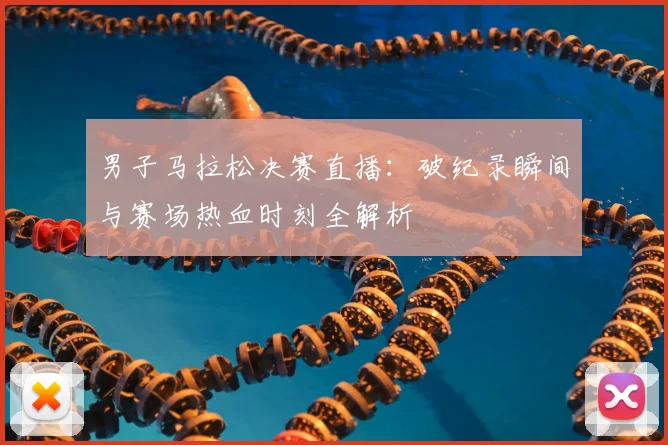男子马拉松决赛直播：破纪录瞬间与赛场热血时刻全解析