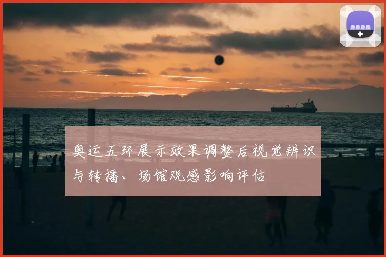 奥运五环展示效果调整后视觉辨识与转播、场馆观感影响评估