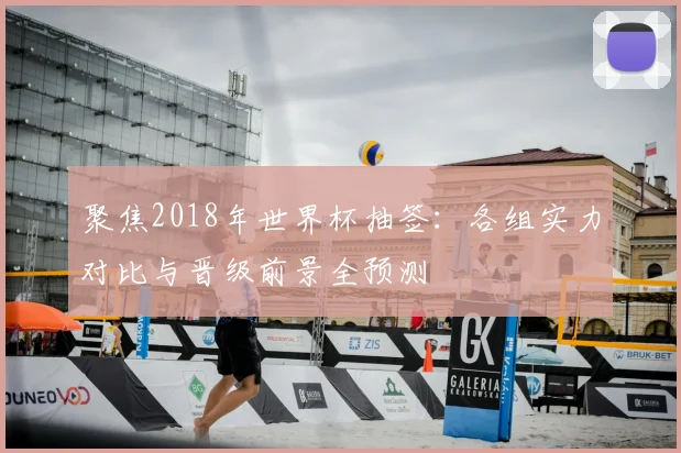 聚焦2018年世界杯抽签：各组实力对比与晋级前景全预测