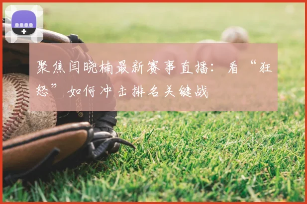 聚焦闫晓楠最新赛事直播：看“狂怒”如何冲击排名关键战