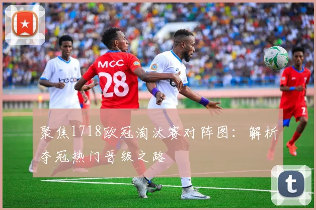 聚焦1718欧冠淘汰赛对阵图：解析夺冠热门晋级之路