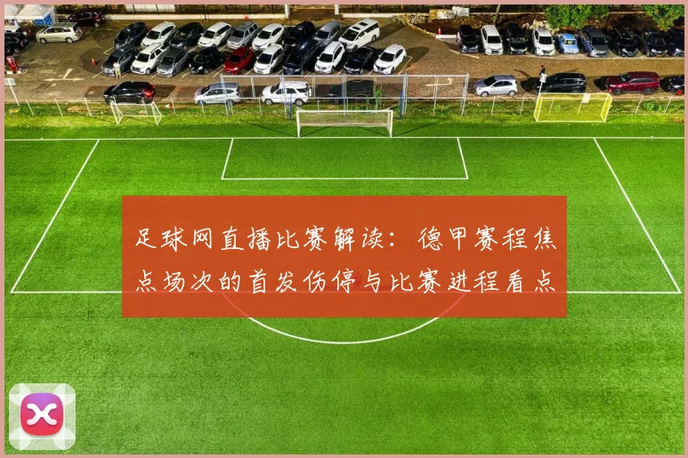 足球网直播比赛解读：德甲赛程焦点场次的首发伤停与比赛进程看点