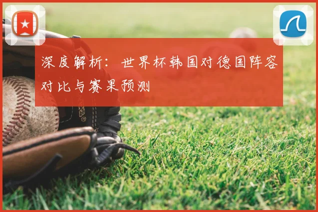 深度解析：世界杯韩国对德国阵容对比与赛果预测