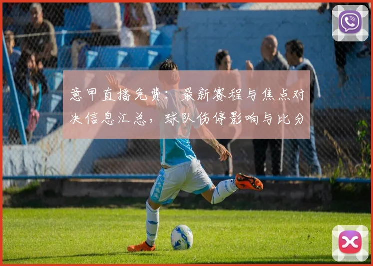 意甲直播免费：最新赛程与焦点对决信息汇总，球队伤停影响与比分看点