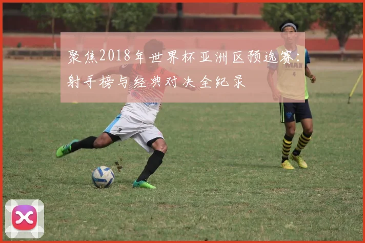 聚焦2018年世界杯亚洲区预选赛：射手榜与经典对决全纪录