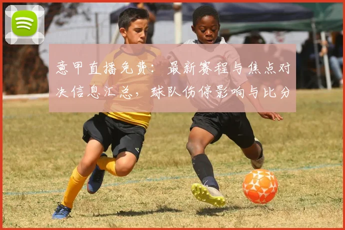 意甲直播免费：最新赛程与焦点对决信息汇总，球队伤停影响与比分看点