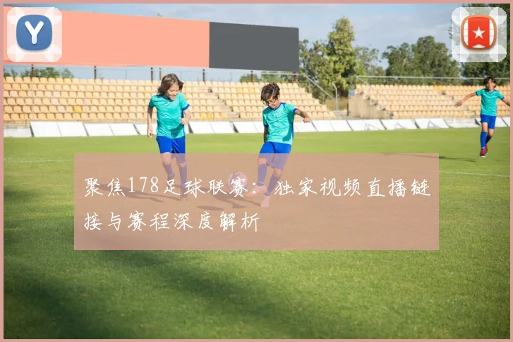 聚焦178足球联赛：独家视频直播链接与赛程深度解析