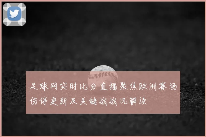 足球网实时比分直播聚焦欧洲赛场伤停更新及关键战战况解读
